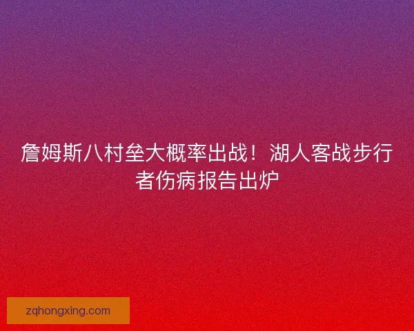 詹姆斯八村垒大概率出战！湖人客战步行者伤病报告出炉