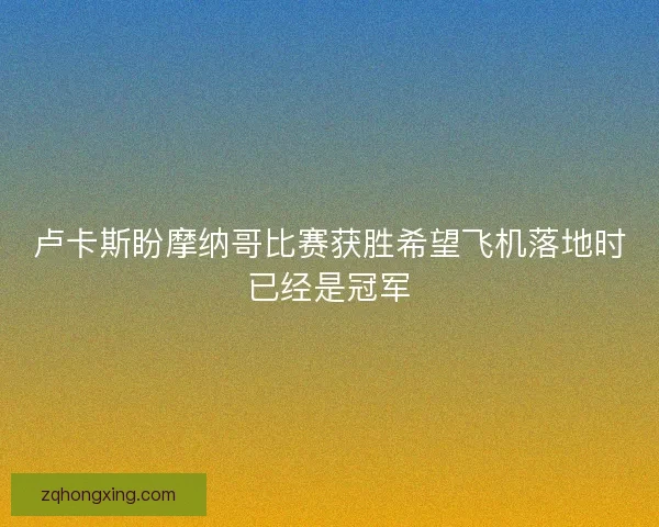 卢卡斯盼摩纳哥比赛获胜希望飞机落地时已经是冠军