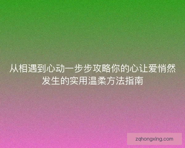 从相遇到心动一步步攻略你的心让爱悄然发生的实用温柔方法指南
