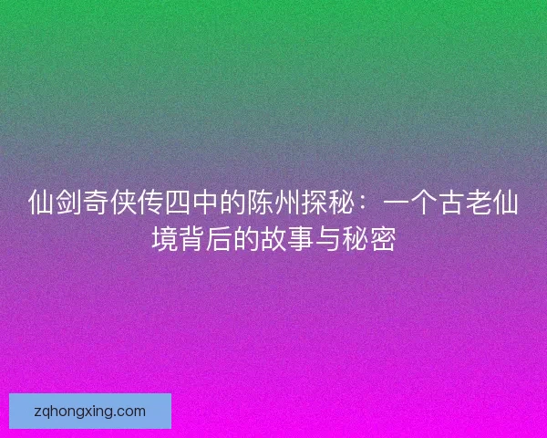 仙剑奇侠传四中的陈州探秘：一个古老仙境背后的故事与秘密