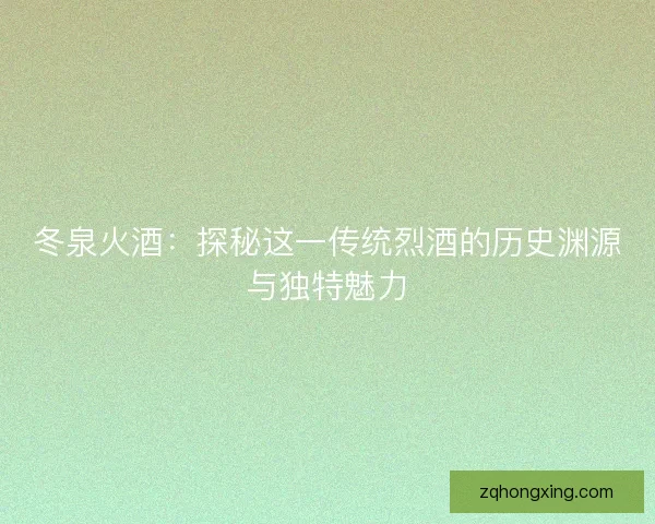 冬泉火酒：探秘这一传统烈酒的历史渊源与独特魅力