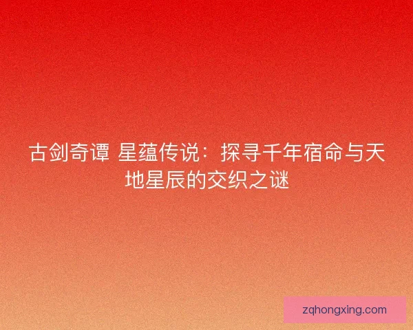 古剑奇谭 星蕴传说：探寻千年宿命与天地星辰的交织之谜