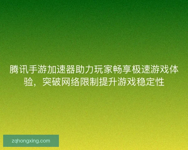 腾讯手游加速器助力玩家畅享极速游戏体验，突破网络限制提升游戏稳定性