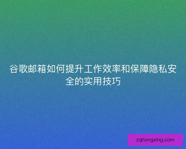 谷歌邮箱如何提升工作效率和保障隐私安全的实用技巧