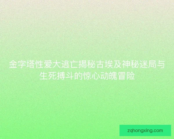 金字塔性爱大逃亡揭秘古埃及神秘迷局与生死搏斗的惊心动魄冒险