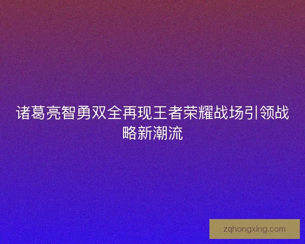诸葛亮智勇双全再现王者荣耀战场引领战略新潮流