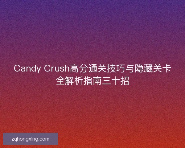 Candy Crush高分通关技巧与隐藏关卡全解析指南三十招