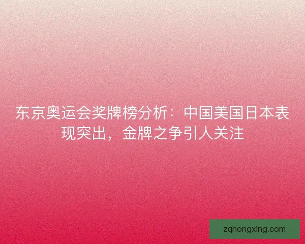 东京奥运会奖牌榜分析：中国美国日本表现突出，金牌之争引人关注