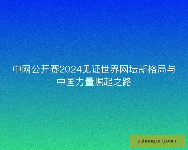 中网公开赛2024见证世界网坛新格局与中国力量崛起之路