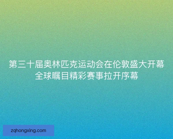 第三十届奥林匹克运动会在伦敦盛大开幕全球瞩目精彩赛事拉开序幕