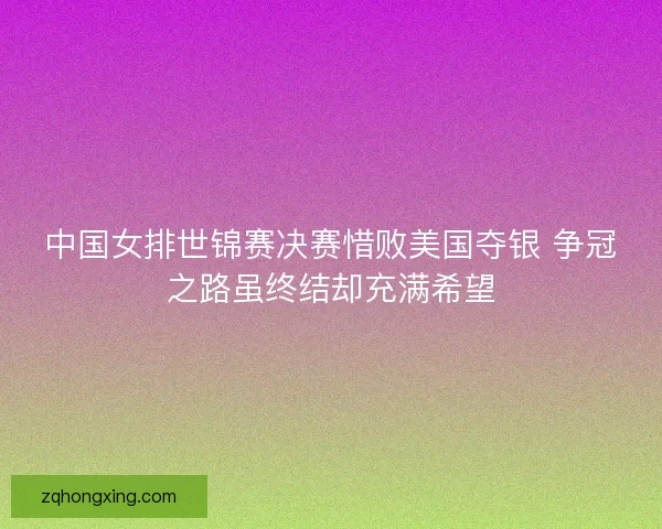 中国女排世锦赛决赛惜败美国夺银 争冠之路虽终结却充满希望