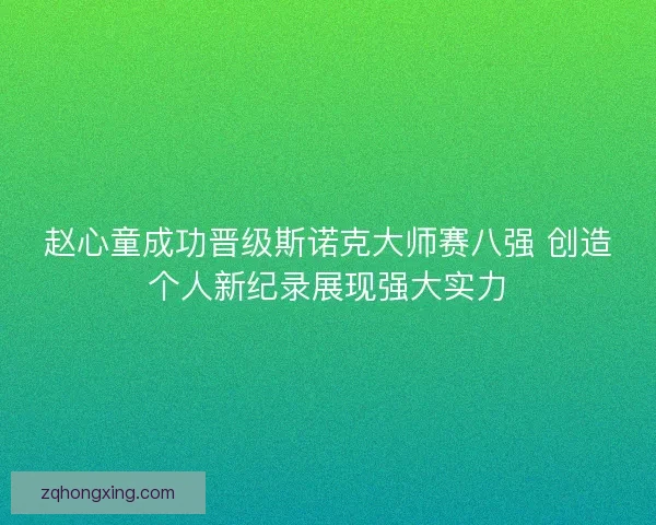 赵心童成功晋级斯诺克大师赛八强 创造个人新纪录展现强大实力