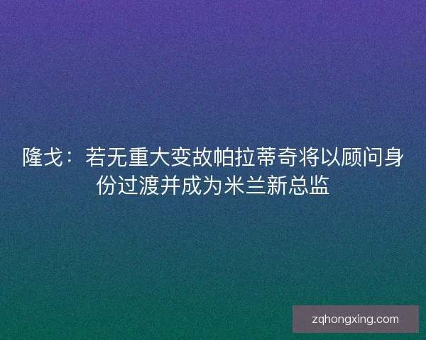 隆戈：若无重大变故帕拉蒂奇将以顾问身份过渡并成为米兰新总监