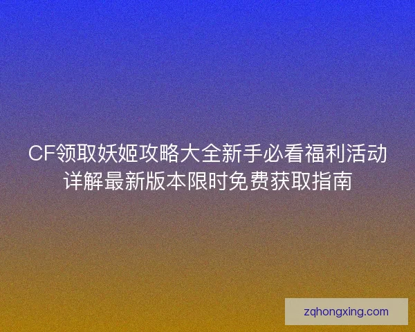 CF领取妖姬攻略大全新手必看福利活动详解最新版本限时免费获取指南