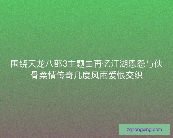 围绕天龙八部3主题曲再忆江湖恩怨与侠骨柔情传奇几度风雨爱恨交织