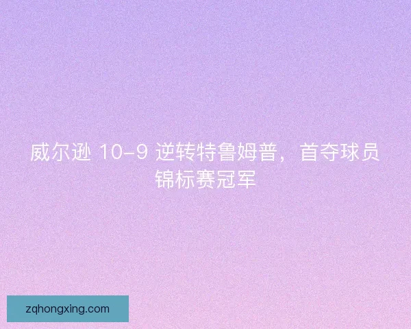 威尔逊 10-9 逆转特鲁姆普，首夺球员锦标赛冠军