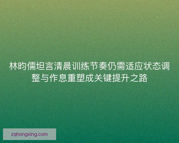林昀儒坦言清晨训练节奏仍需适应状态调整与作息重塑成关键提升之路