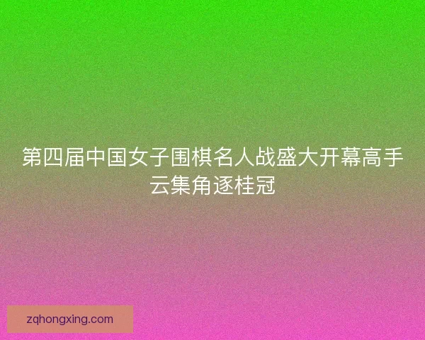 第四届中国女子围棋名人战盛大开幕高手云集角逐桂冠