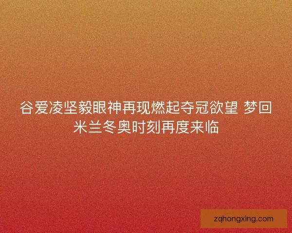 谷爱凌坚毅眼神再现燃起夺冠欲望 梦回米兰冬奥时刻再度来临