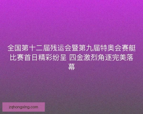 全国第十二届残运会暨第九届特奥会赛艇比赛首日精彩纷呈 四金激烈角逐完美落幕