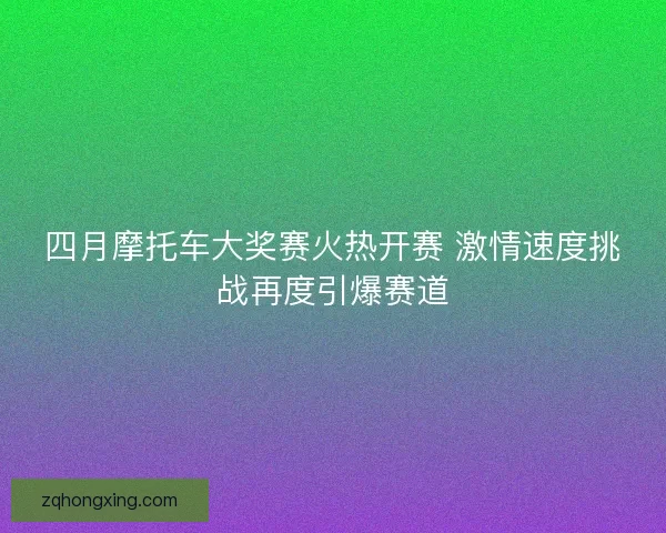 四月摩托车大奖赛火热开赛 激情速度挑战再度引爆赛道