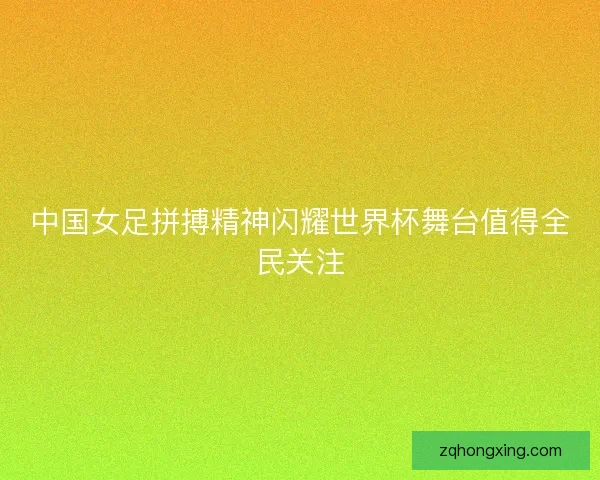 中国女足拼搏精神闪耀世界杯舞台值得全民关注