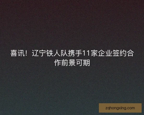喜讯！辽宁铁人队携手11家企业签约合作前景可期