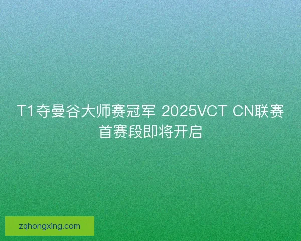 T1夺曼谷大师赛冠军 2025VCT CN联赛首赛段即将开启