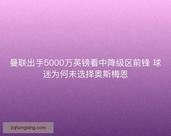 曼联出手5000万英镑看中降级区前锋 球迷为何未选择奥斯梅恩
