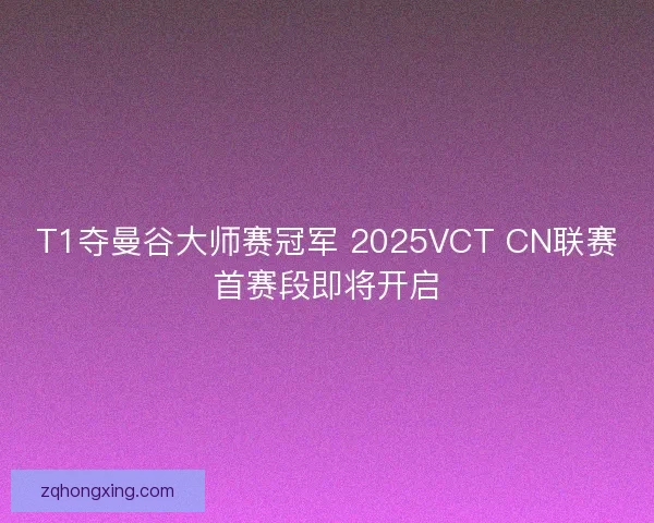 T1夺曼谷大师赛冠军 2025VCT CN联赛首赛段即将开启