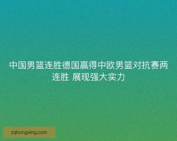 中国男篮连胜德国赢得中欧男篮对抗赛两连胜 展现强大实力