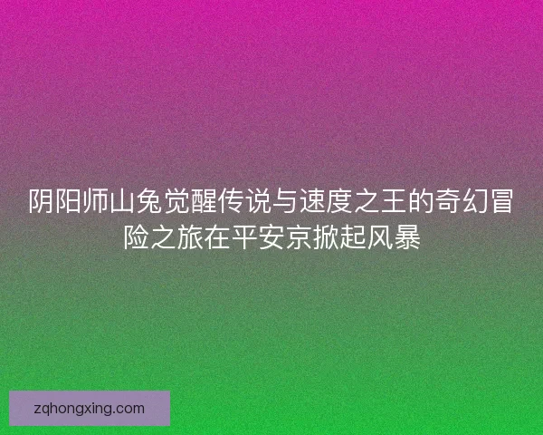 阴阳师山兔觉醒传说与速度之王的奇幻冒险之旅在平安京掀起风暴