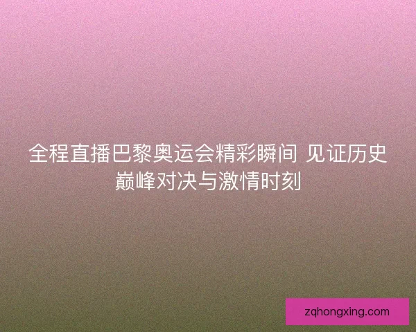 全程直播巴黎奥运会精彩瞬间 见证历史巅峰对决与激情时刻