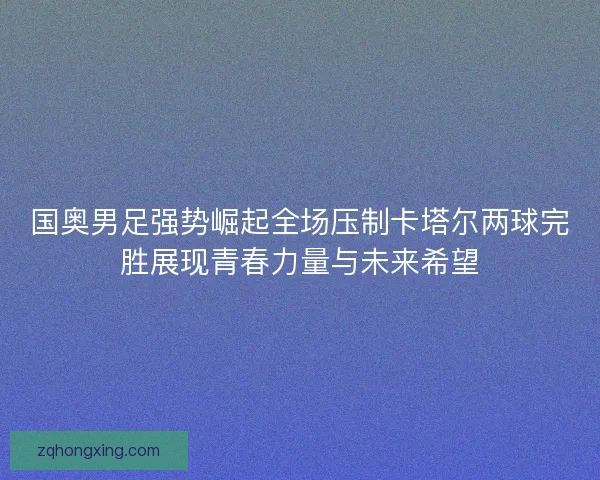 国奥男足强势崛起全场压制卡塔尔两球完胜展现青春力量与未来希望