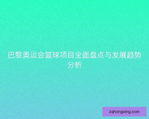巴黎奥运会篮球项目全面盘点与发展趋势分析