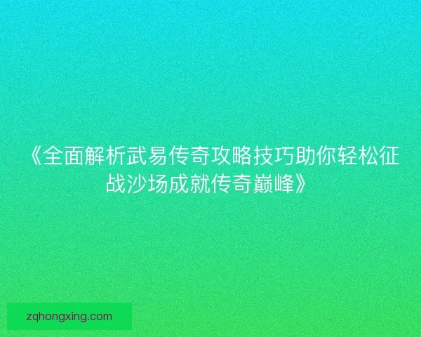 《全面解析武易传奇攻略技巧助你轻松征战沙场成就传奇巅峰》
